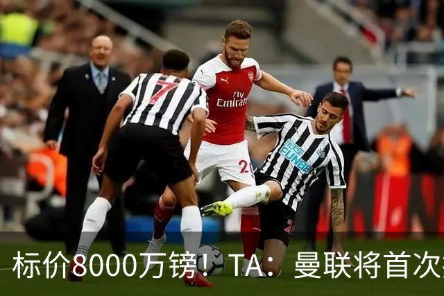 标价8000万镑！TA：曼联将首次报价M费，但不准备满足西汉姆要价